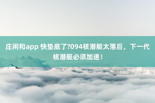 庄闲和app 快垫底了?094核潜艇太落后，下一代核潜艇必须加速！