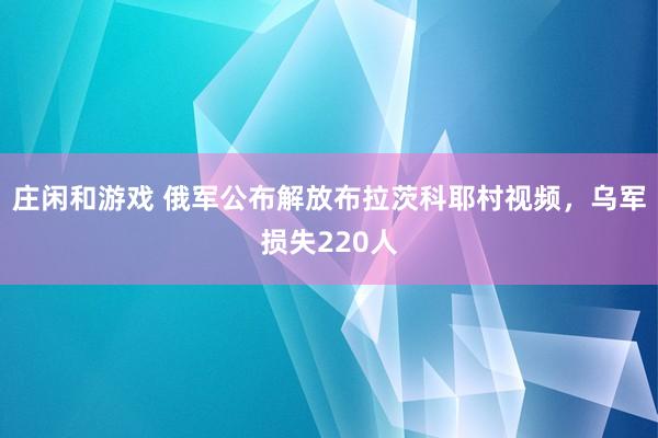 庄闲和游戏 俄军公布解放布拉茨科耶村视频，乌军损失220人