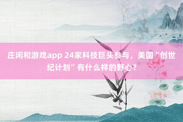 庄闲和游戏app 24家科技巨头参与，美国“创世纪计划”有什么样的野心？