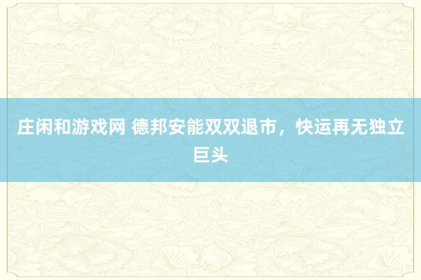庄闲和游戏网 德邦安能双双退市，快运再无独立巨头