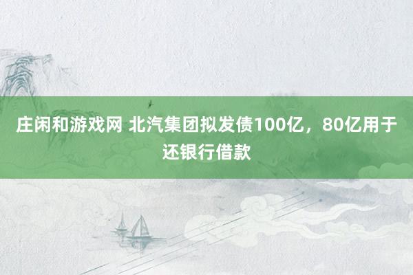 庄闲和游戏网 北汽集团拟发债100亿，80亿用于还银行借款