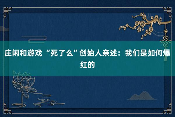 庄闲和游戏 “死了么”创始人亲述：我们是如何爆红的