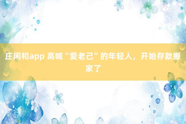庄闲和app 高喊“爱老己”的年轻人，开始存款搬家了