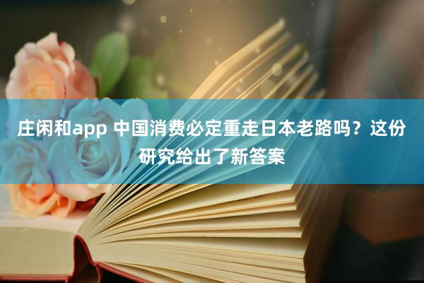 庄闲和app 中国消费必定重走日本老路吗？这份研究给出了新答案