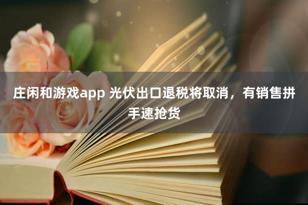 庄闲和游戏app 光伏出口退税将取消，有销售拼手速抢货