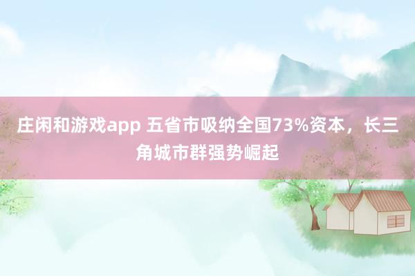 庄闲和游戏app 五省市吸纳全国73%资本，长三角城市群强势崛起