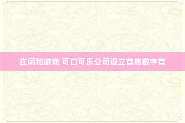 庄闲和游戏 可口可乐公司设立首席数字官