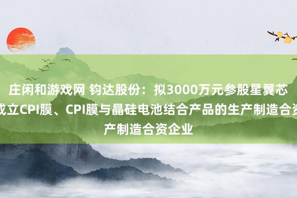 庄闲和游戏网 钧达股份：拟3000万元参股星翼芯能，成立CPI膜、CPI膜与晶硅电池结合产品的生产制造合资企业