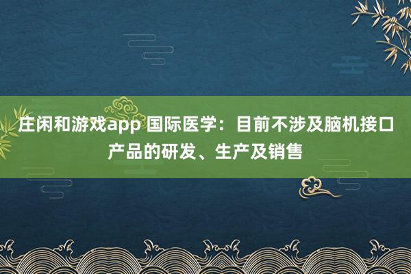 庄闲和游戏app 国际医学：目前不涉及脑机接口产品的研发、生产及销售