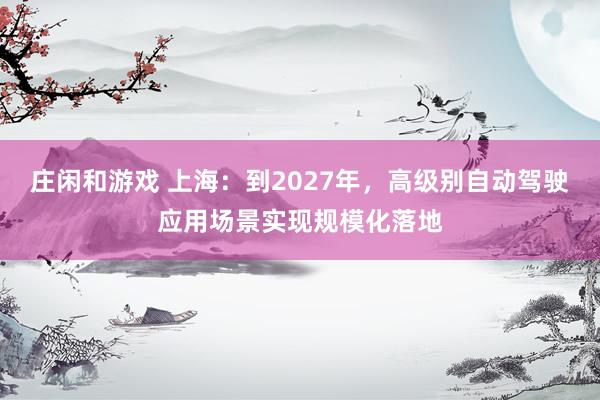 庄闲和游戏 上海：到2027年，高级别自动驾驶应用场景实现规模化落地