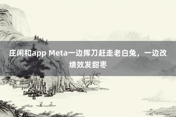 庄闲和app Meta一边挥刀赶走老白兔，一边改绩效发甜枣