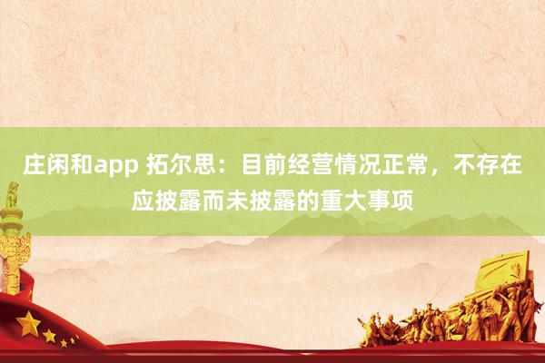庄闲和app 拓尔思：目前经营情况正常，不存在应披露而未披露的重大事项