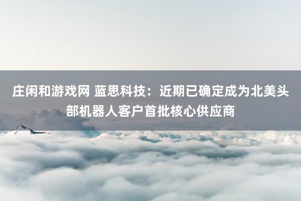庄闲和游戏网 蓝思科技：近期已确定成为北美头部机器人客户首批核心供应商
