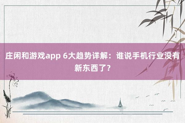 庄闲和游戏app 6大趋势详解：谁说手机行业没有新东西了？