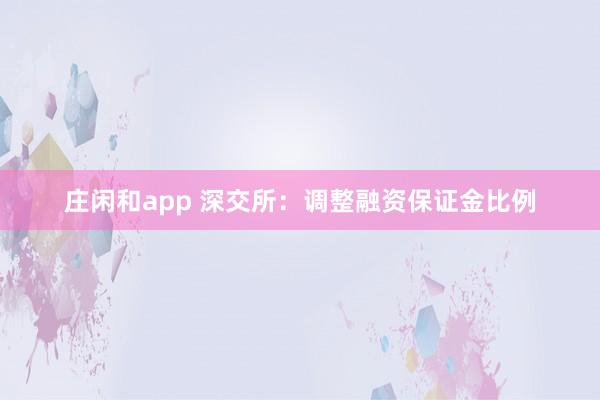 庄闲和app 深交所：调整融资保证金比例