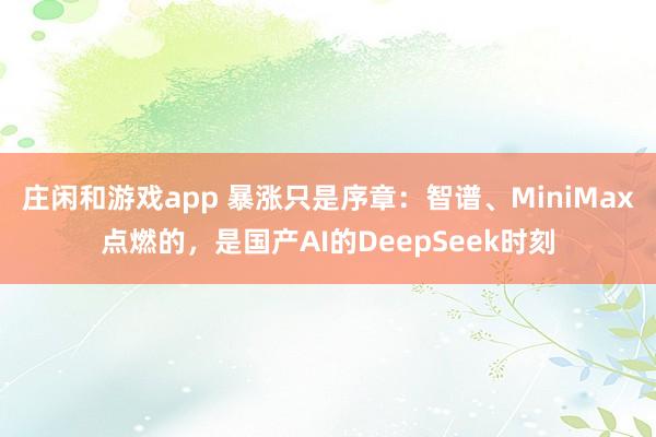 庄闲和游戏app 暴涨只是序章：智谱、MiniMax点燃的，是国产AI的DeepSeek时刻