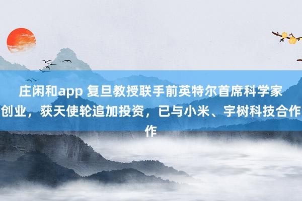 庄闲和app 复旦教授联手前英特尔首席科学家创业，获天使轮追加投资，已与小米、宇树科技合作