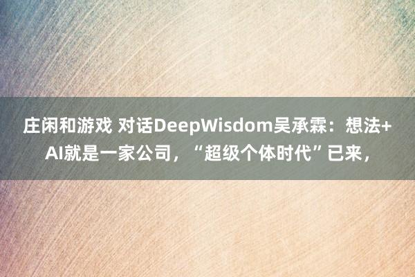 庄闲和游戏 对话DeepWisdom吴承霖：想法+AI就是一家公司，“超级个体时代”已来，
