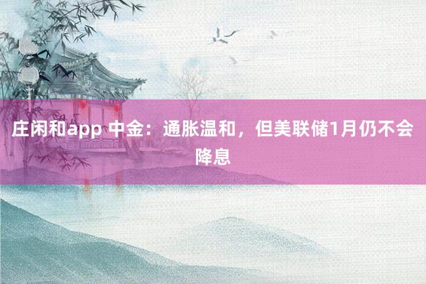 庄闲和app 中金：通胀温和，但美联储1月仍不会降息