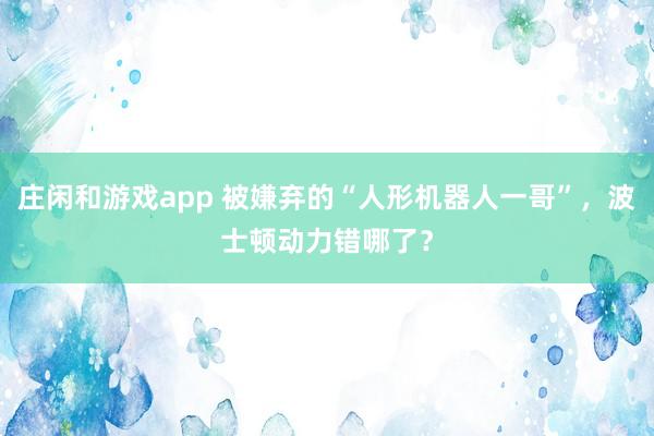 庄闲和游戏app 被嫌弃的“人形机器人一哥”，波士顿动力错哪了？