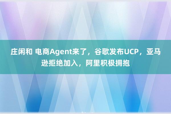 庄闲和 电商Agent来了，谷歌发布UCP，亚马逊拒绝加入，阿里积极拥抱