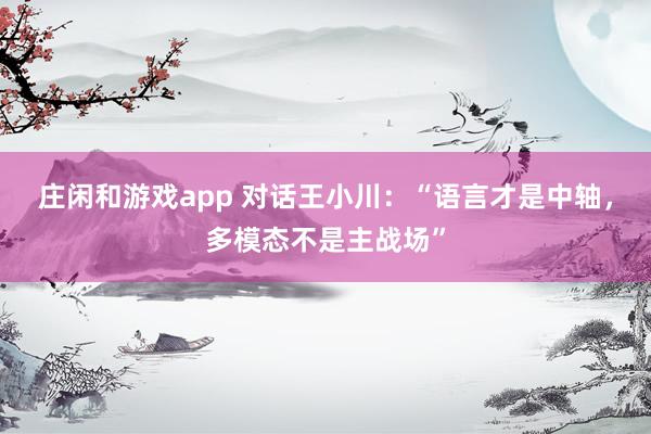 庄闲和游戏app 对话王小川：“语言才是中轴，多模态不是主战场”