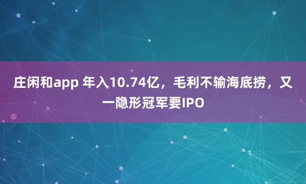 庄闲和app 年入10.74亿，毛利不输海底捞，又一隐形冠军要IPO