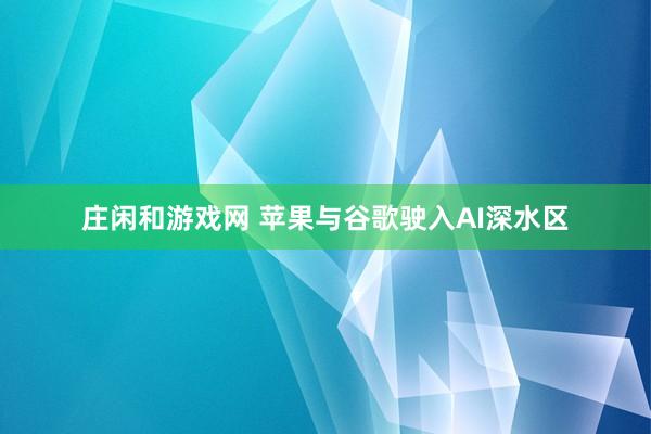 庄闲和游戏网 苹果与谷歌驶入AI深水区