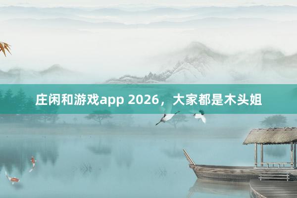 庄闲和游戏app 2026，大家都是木头姐
