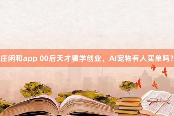 庄闲和app 00后天才辍学创业，AI宠物有人买单吗？