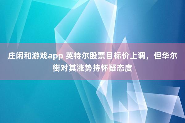 庄闲和游戏app 英特尔股票目标价上调，但华尔街对其涨势持怀疑态度