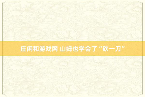 庄闲和游戏网 山姆也学会了“砍一刀”