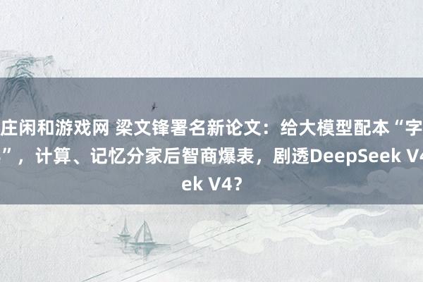 庄闲和游戏网 梁文锋署名新论文：给大模型配本“字典”，计算、记忆分家后智商爆表，剧透DeepSeek V4？