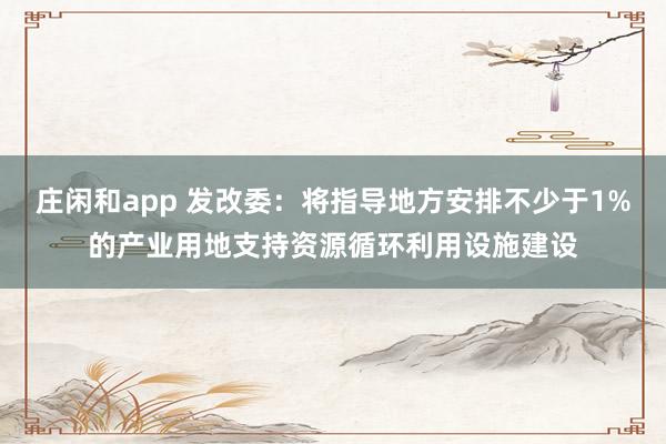 庄闲和app 发改委：将指导地方安排不少于1%的产业用地支持资源循环利用设施建设