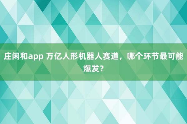 庄闲和app 万亿人形机器人赛道，哪个环节最可能爆发？