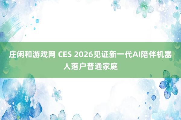庄闲和游戏网 CES 2026见证新一代AI陪伴机器人落户普通家庭