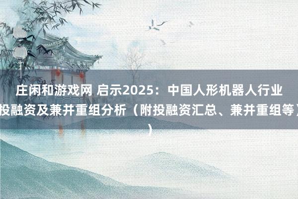 庄闲和游戏网 启示2025：中国人形机器人行业投融资及兼并重组分析（附投融资汇总、兼并重组等）