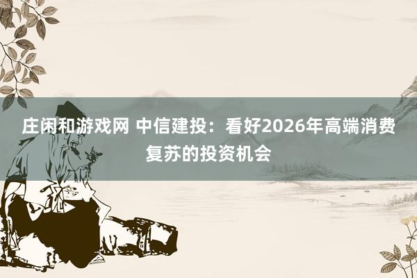 庄闲和游戏网 中信建投：看好2026年高端消费复苏的投资机会