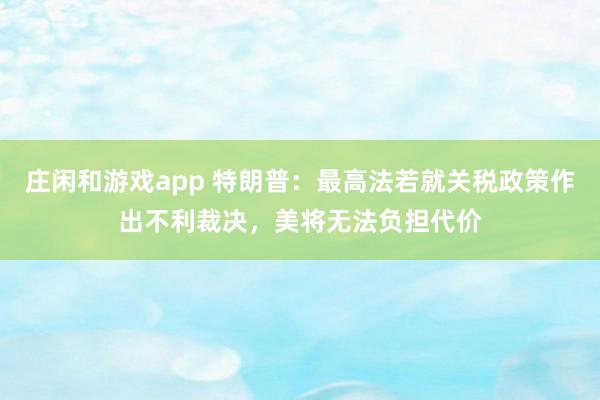 庄闲和游戏app 特朗普：最高法若就关税政策作出不利裁决，美将无法负担代价