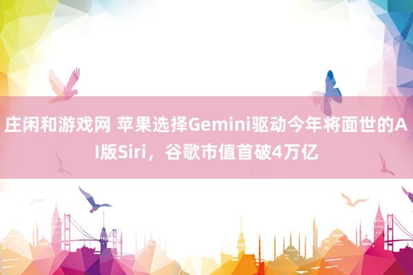 庄闲和游戏网 苹果选择Gemini驱动今年将面世的AI版Siri，谷歌市值首破4万亿