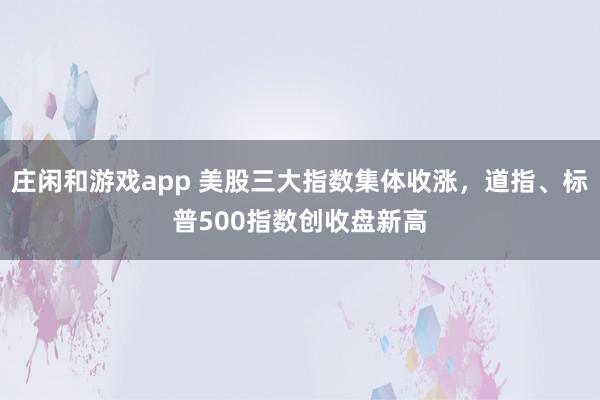 庄闲和游戏app 美股三大指数集体收涨，道指、标普500指数创收盘新高