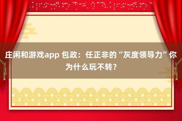 庄闲和游戏app 包政：任正非的“灰度领导力”你为什么玩不转？