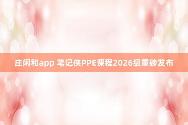 庄闲和app 笔记侠PPE课程2026级重磅发布
