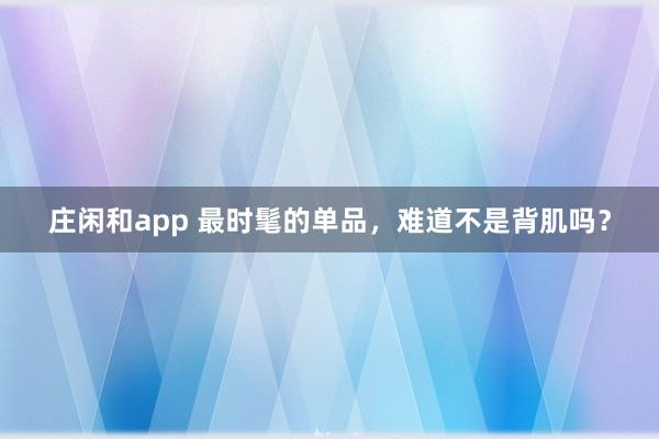 庄闲和app 最时髦的单品，难道不是背肌吗？