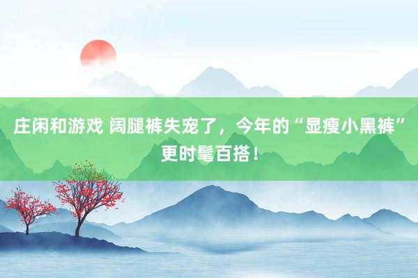 庄闲和游戏 阔腿裤失宠了，今年的“显瘦小黑裤”更时髦百搭！
