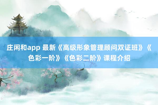 庄闲和app 最新《高级形象管理顾问双证班》《色彩一阶》《色彩二阶》课程介绍
