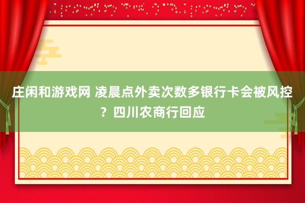 庄闲和游戏网 凌晨点外卖次数多银行卡会被风控？四川农商行回应