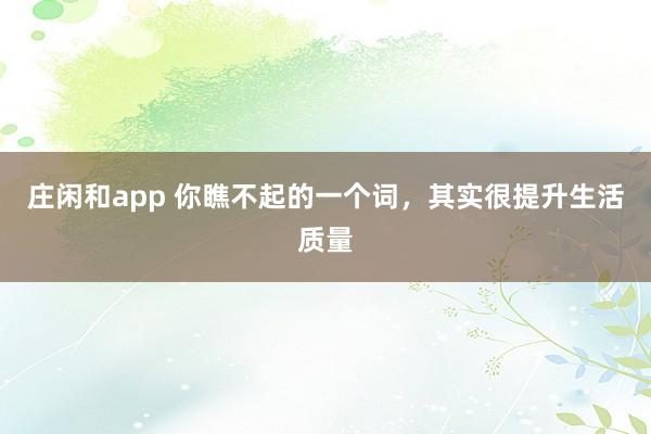庄闲和app 你瞧不起的一个词，其实很提升生活质量