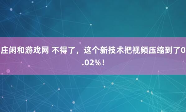 庄闲和游戏网 不得了，这个新技术把视频压缩到了0.02%！