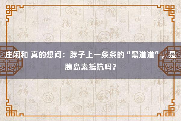 庄闲和 真的想问：脖子上一条条的“黑道道”，是胰岛素抵抗吗？